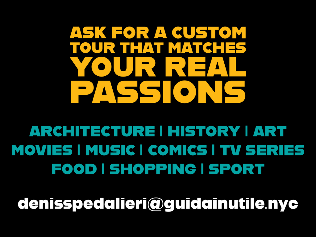 Explore and enjoy New York City like a local.
Tailor-made itineraries for individuals, families and small groups.
Ask for a custom tour that matches your real passions: architecture, history, art, movies, music, comics, tv series, food, shopping, sport.
DENIS SPEDALIERI, your tour guide in New York.
Email to denisspedalieri@guidainutile.nyc